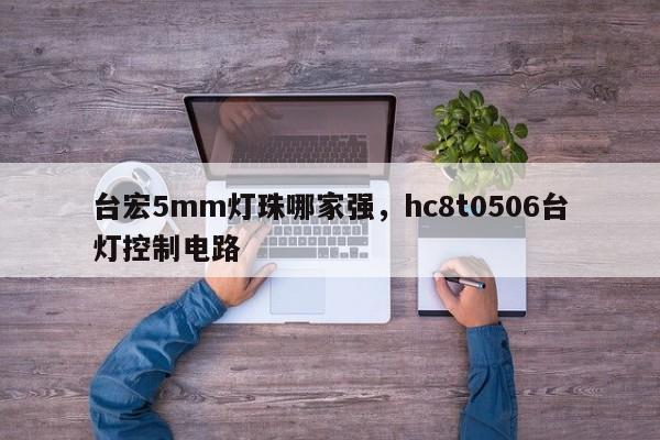 台宏5mm灯珠哪家强，hc8t0506台灯控制电路-第1张图片-LED灯珠-LED灯珠贴片-LED灯珠厂家台宏光电