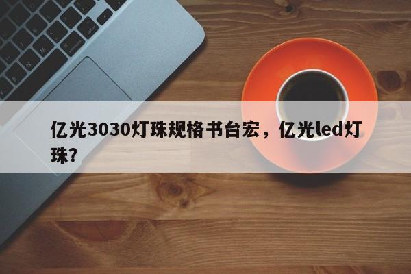 亿光3030灯珠规格书台宏，亿光led灯珠？-第1张图片-LED灯珠-LED灯珠贴片-LED灯珠厂家台宏光电
