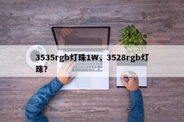 3535rgb灯珠1W，3528rgb灯珠？-第1张图片-LED灯珠-LED灯珠贴片-LED灯珠厂家台宏光电