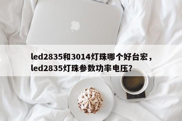 led2835和3014灯珠哪个好台宏，led2835灯珠参数功率电压？-第1张图片-LED灯珠-LED灯珠贴片-LED灯珠厂家台宏光电