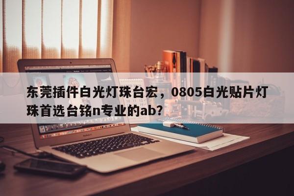 东莞插件白光灯珠台宏，0805白光贴片灯珠首选台铭n专业的ab？-第1张图片-LED灯珠-LED灯珠贴片-LED灯珠厂家台宏光电