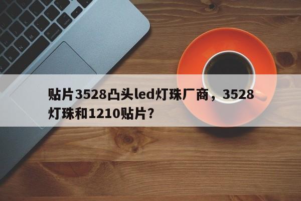 贴片3528凸头led灯珠厂商，3528灯珠和1210贴片？-第1张图片-LED灯珠-LED灯珠贴片-LED灯珠厂家台宏光电