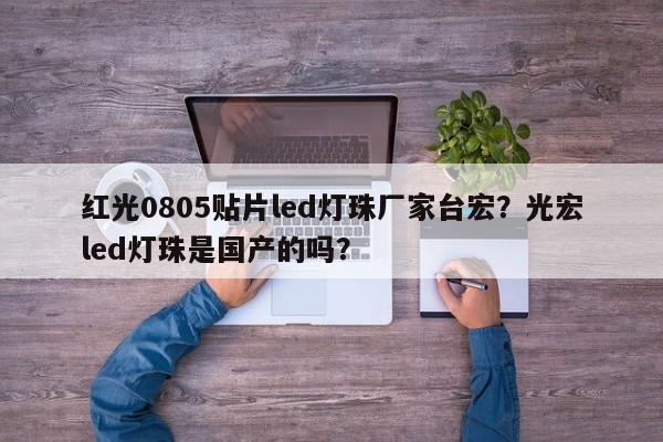 红光0805贴片led灯珠厂家台宏?光宏led灯珠是国产的吗?-第1张图片-LED灯珠-LED灯珠贴片-LED灯珠厂家台宏光电 红光0805贴片led灯珠厂家台宏?光宏led灯珠是国产的吗?-第1张图片-LED灯珠-LED灯珠贴片-LED灯珠厂家台宏光电