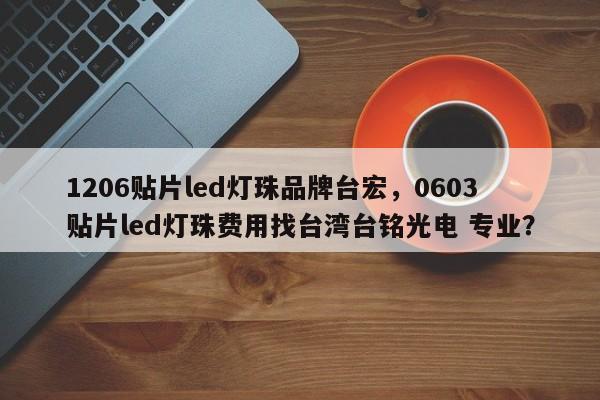 1206贴片led灯珠品牌台宏，0603贴片led灯珠费用找台湾台铭光电 专业？-第1张图片-LED灯珠-LED灯珠贴片-LED灯珠厂家台宏光电