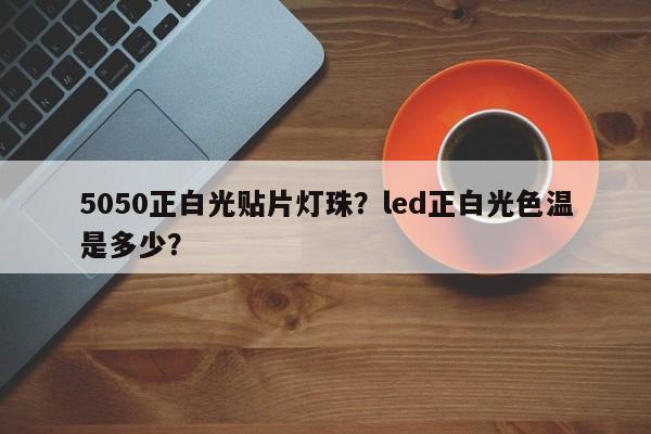 5050正白光贴片灯珠？led正白光色温是多少？-第1张图片-LED灯珠-LED灯珠贴片-LED灯珠厂家台宏光电