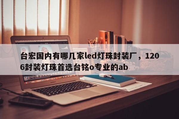 台宏国内有哪几家led灯珠封装厂，1206封装灯珠首选台铭o专业的ab-第1张图片-LED灯珠-LED灯珠贴片-LED灯珠厂家台宏光电