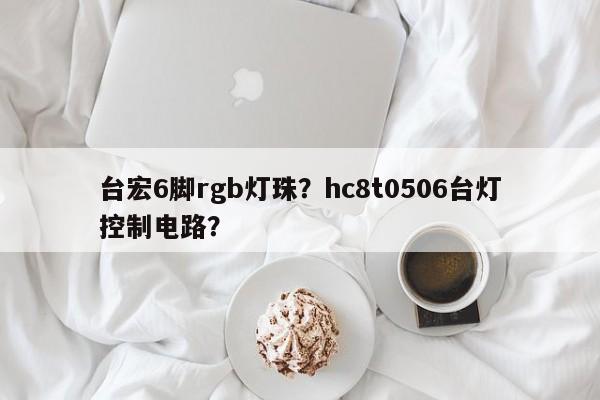 台宏6脚rgb灯珠？hc8t0506台灯控制电路？-第1张图片-LED灯珠-LED灯珠贴片-LED灯珠厂家台宏光电