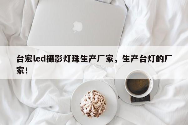台宏led摄影灯珠生产厂家，生产台灯的厂家！-第1张图片-LED灯珠-LED灯珠贴片-LED灯珠厂家台宏光电