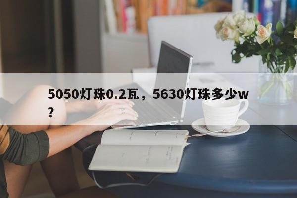 5050灯珠0.2瓦，5630灯珠多少w？-第1张图片-LED灯珠-LED灯珠贴片-LED灯珠厂家台宏光电