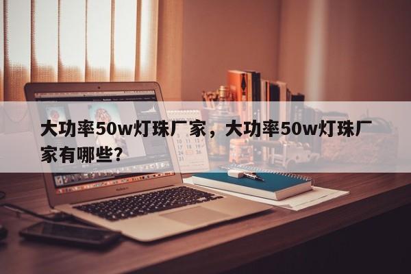 大功率50w灯珠厂家，大功率50w灯珠厂家有哪些？-第1张图片-LED灯珠-LED灯珠贴片-LED灯珠厂家台宏光电