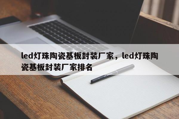 led灯珠陶瓷基板封装厂家，led灯珠陶瓷基板封装厂家排名-第1张图片-LED灯珠-LED灯珠贴片-LED灯珠厂家台宏光电