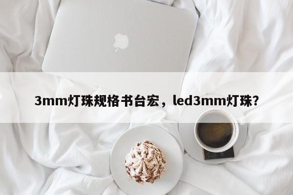 3mm灯珠规格书台宏，led3mm灯珠？-第1张图片-LED灯珠-LED灯珠贴片-LED灯珠厂家台宏光电