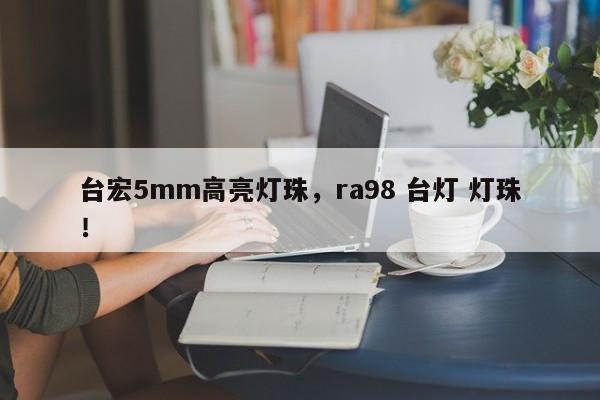 台宏5mm高亮灯珠,ra98 台灯 灯珠!-第1张图片-LED灯珠-LED灯珠贴片-LED灯珠厂家台宏光电 台宏5mm高亮灯珠,ra98 台灯 灯珠!-第1张图片-LED灯珠-LED灯珠贴片-LED灯珠厂家台宏光电