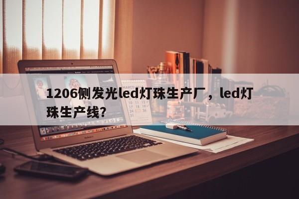 1206侧发光led灯珠生产厂，led灯珠生产线？-第1张图片-LED灯珠-LED灯珠贴片-LED灯珠厂家台宏光电