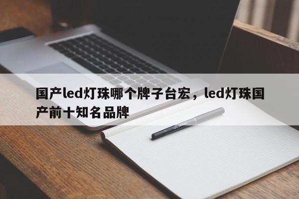 国产led灯珠哪个牌子台宏，led灯珠国产前十知名品牌-第1张图片-LED灯珠-LED灯珠贴片-LED灯珠厂家台宏光电