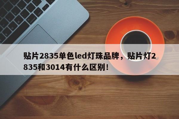 贴片2835单色led灯珠品牌，贴片灯2835和3014有什么区别！-第1张图片-LED灯珠-LED灯珠贴片-LED灯珠厂家台宏光电