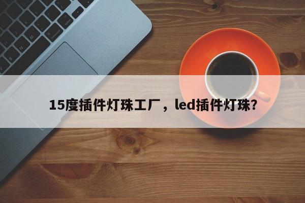 15度插件灯珠工厂，led插件灯珠？-第1张图片-LED灯珠-LED灯珠贴片-LED灯珠厂家台宏光电