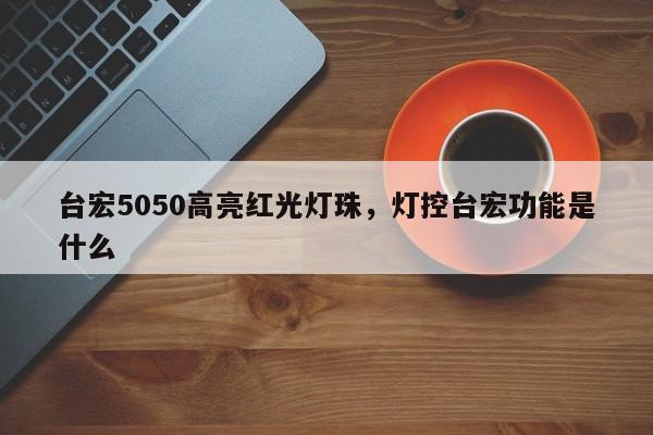 台宏5050高亮红光灯珠，灯控台宏功能是什么-第1张图片-LED灯珠-LED灯珠贴片-LED灯珠厂家台宏光电