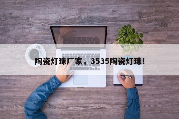 陶瓷灯珠厂家，3535陶瓷灯珠！-第1张图片-LED灯珠-LED灯珠贴片-LED灯珠厂家台宏光电