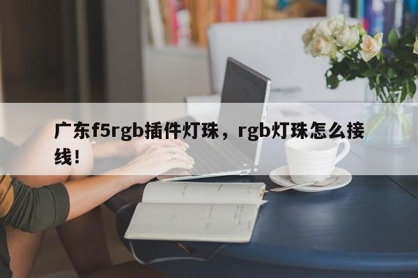 广东f5rgb插件灯珠，rgb灯珠怎么接线！-第1张图片-LED灯珠-LED灯珠贴片-LED灯珠厂家台宏光电