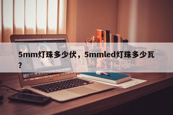 5mm灯珠多少伏，5mmled灯珠多少瓦？-第1张图片-LED灯珠-LED灯珠贴片-LED灯珠厂家台宏光电