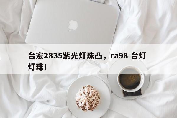台宏2835紫光灯珠凸，ra98 台灯 灯珠！-第1张图片-LED灯珠-LED灯珠贴片-LED灯珠厂家台宏光电