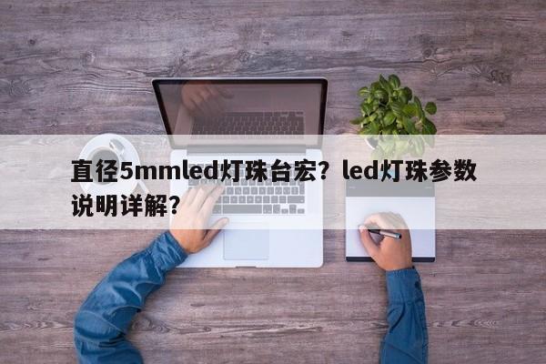 直径5mmled灯珠台宏?led灯珠参数说明详解?-第1张图片-LED灯珠-LED灯珠贴片-LED灯珠厂家台宏光电 直径5mmled灯珠台宏?led灯珠参数说明详解?-第1张图片-LED灯珠-LED灯珠贴片-LED灯珠厂家台宏光电