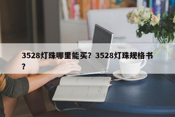 3528灯珠哪里能买？3528灯珠规格书？-第1张图片-LED灯珠-LED灯珠贴片-LED灯珠厂家台宏光电