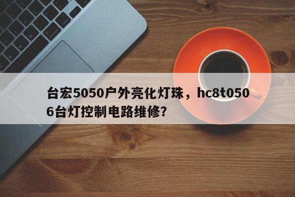 台宏5050户外亮化灯珠，hc8t0506台灯控制电路维修？-第1张图片-LED灯珠-LED灯珠贴片-LED灯珠厂家台宏光电