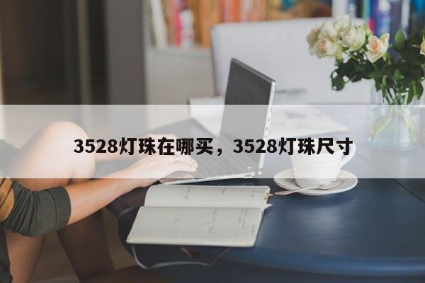 3528灯珠在哪买，3528灯珠尺寸-第1张图片-LED灯珠-LED灯珠贴片-LED灯珠厂家台宏光电