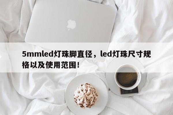 5mmled灯珠脚直径，led灯珠尺寸规格以及使用范围！-第1张图片-LED灯珠-LED灯珠贴片-LED灯珠厂家台宏光电