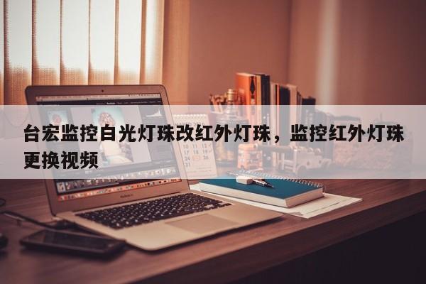 台宏监控白光灯珠改红外灯珠，监控红外灯珠更换视频-第1张图片-LED灯珠-LED灯珠贴片-LED灯珠厂家台宏光电