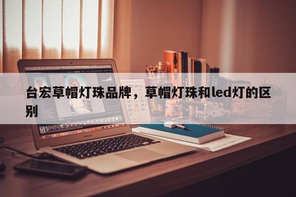 台宏草帽灯珠品牌，草帽灯珠和led灯的区别-第1张图片-LED灯珠-LED灯珠贴片-LED灯珠厂家台宏光电