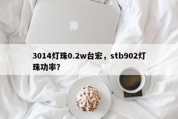 3014灯珠0.2w台宏,stb902灯珠功率?-第1张图片-LED灯珠-LED灯珠贴片-LED灯珠厂家台宏光电 3014灯珠0.2w台宏,stb902灯珠功率?-第1张图片-LED灯珠-LED灯珠贴片-LED灯珠厂家台宏光电