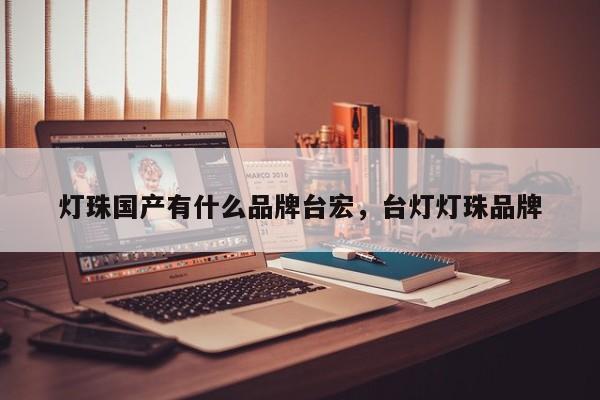 灯珠国产有什么品牌台宏，台灯灯珠品牌-第1张图片-LED灯珠-LED灯珠贴片-LED灯珠厂家台宏光电
