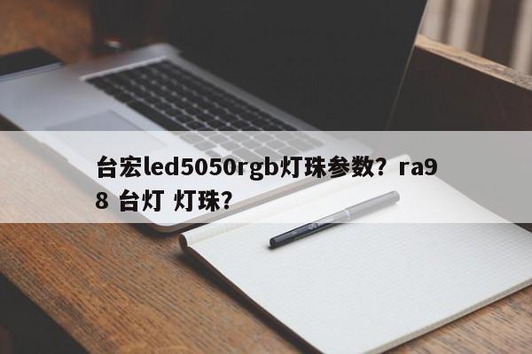 台宏led5050rgb灯珠参数？ra98 台灯 灯珠？-第1张图片-LED灯珠-LED灯珠贴片-LED灯珠厂家台宏光电