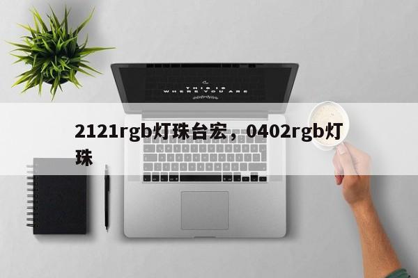 2121rgb灯珠台宏,0402rgb灯珠-第1张图片-LED灯珠-LED灯珠贴片-LED灯珠厂家台宏光电 2121rgb灯珠台宏,0402rgb灯珠-第1张图片-LED灯珠-LED灯珠贴片-LED灯珠厂家台宏光电