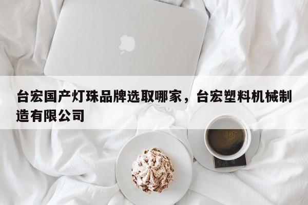 台宏国产灯珠品牌选取哪家,台宏塑料机械制造有限公司-第1张图片-LED灯珠-LED灯珠贴片-LED灯珠厂家台宏光电 台宏国产灯珠品牌选取哪家,台宏塑料机械制造有限公司-第1张图片-LED灯珠-LED灯珠贴片-LED灯珠厂家台宏光电