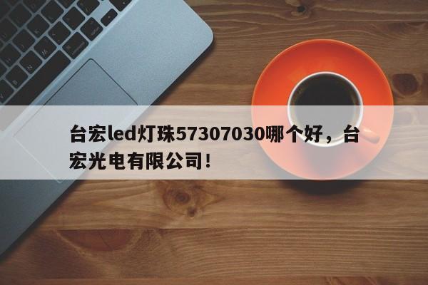 台宏led灯珠57307030哪个好，台宏光电有限公司！-第1张图片-LED灯珠-LED灯珠贴片-LED灯珠厂家台宏光电