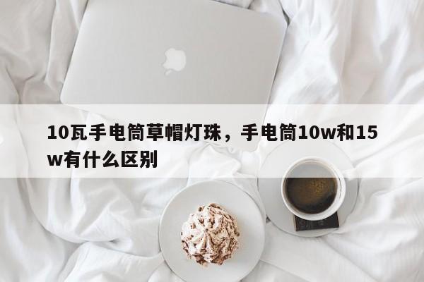 10瓦手电筒草帽灯珠，手电筒10w和15w有什么区别-第1张图片-LED灯珠-LED灯珠贴片-LED灯珠厂家台宏光电