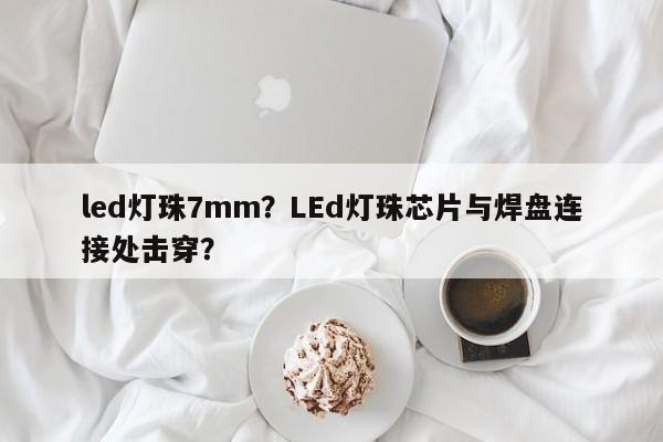 led灯珠7mm？LEd灯珠芯片与焊盘连接处击穿？-第1张图片-LED灯珠-LED灯珠贴片-LED灯珠厂家台宏光电