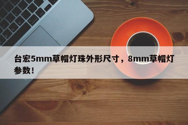 台宏5mm草帽灯珠外形尺寸，8mm草帽灯参数！-第1张图片-LED灯珠-LED灯珠贴片-LED灯珠厂家台宏光电