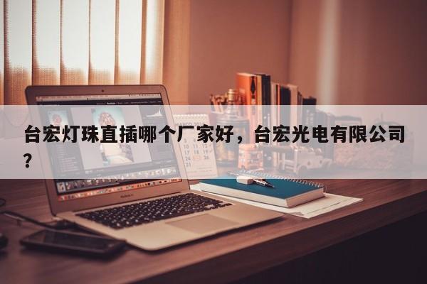 台宏灯珠直插哪个厂家好，台宏光电有限公司？-第1张图片-LED灯珠-LED灯珠贴片-LED灯珠厂家台宏光电