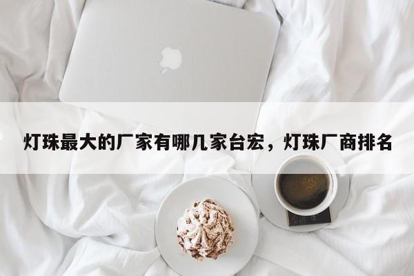 灯珠最大的厂家有哪几家台宏，灯珠厂商排名-第1张图片-LED灯珠-LED灯珠贴片-LED灯珠厂家台宏光电