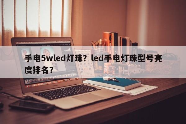 手电5wled灯珠？led手电灯珠型号亮度排名？-第1张图片-LED灯珠-LED灯珠贴片-LED灯珠厂家台宏光电