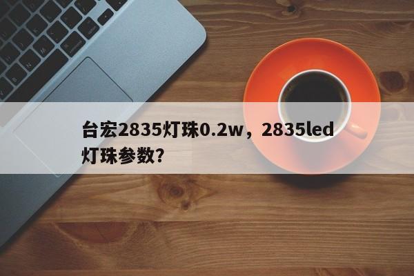 台宏2835灯珠0.2w，2835led灯珠参数？-第1张图片-LED灯珠-LED灯珠贴片-LED灯珠厂家台宏光电