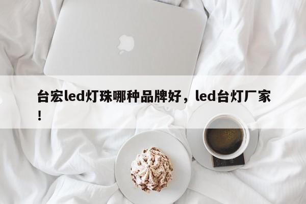 台宏led灯珠哪种品牌好，led台灯厂家！-第1张图片-LED灯珠-LED灯珠贴片-LED灯珠厂家台宏光电