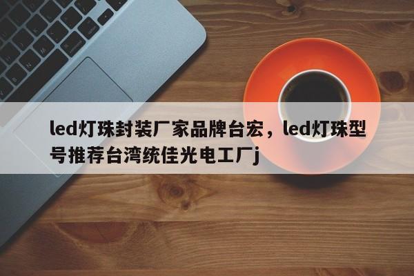 led灯珠封装厂家品牌台宏，led灯珠型号推荐台湾统佳光电工厂j-第1张图片-LED灯珠-LED灯珠贴片-LED灯珠厂家台宏光电