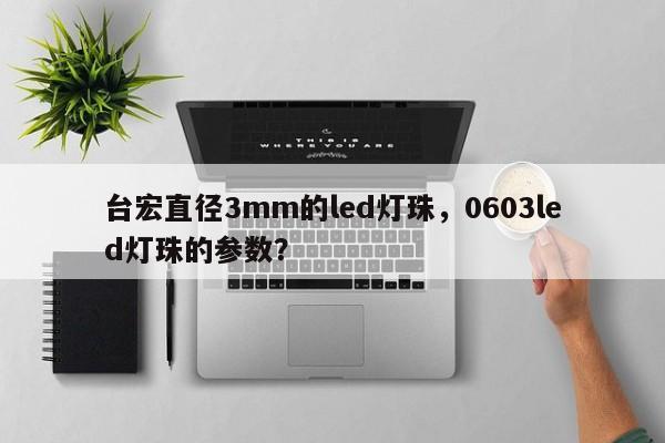 台宏直径3mm的led灯珠，0603led灯珠的参数？-第1张图片-LED灯珠-LED灯珠贴片-LED灯珠厂家台宏光电