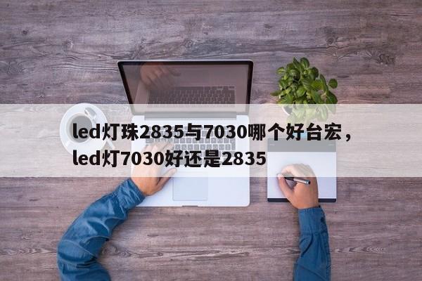 led灯珠2835与7030哪个好台宏，led灯7030好还是2835-第1张图片-LED灯珠-LED灯珠贴片-LED灯珠厂家台宏光电